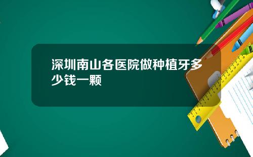 深圳南山各医院做种植牙多少钱一颗