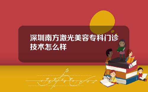 深圳南方激光美容专科门诊技术怎么样