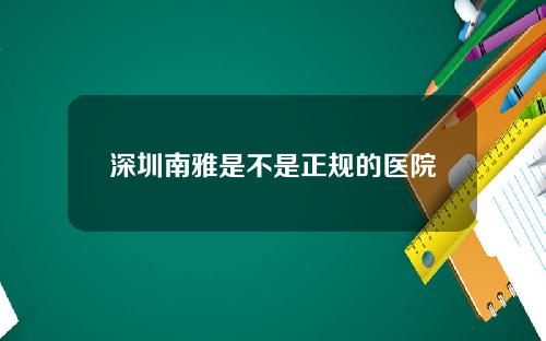 深圳南雅是不是正规的医院