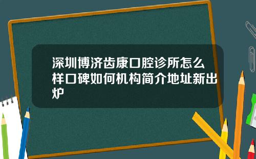 深圳博济齿康口腔诊所怎么样口碑如何机构简介地址新出炉