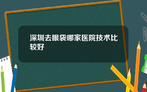 深圳去眼袋哪家医院技术比较好