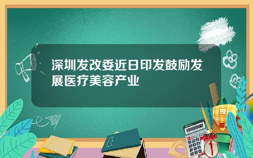 深圳发改委近日印发鼓励发展医疗美容产业