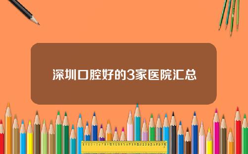 深圳口腔好的3家医院汇总