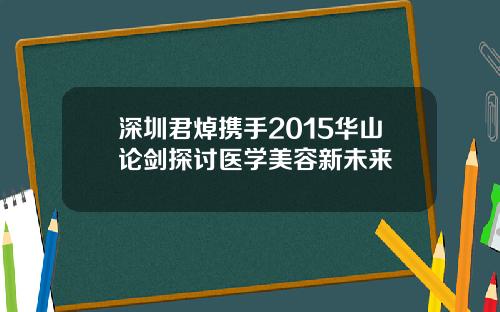 深圳君焯携手2015华山论剑探讨医学美容新未来