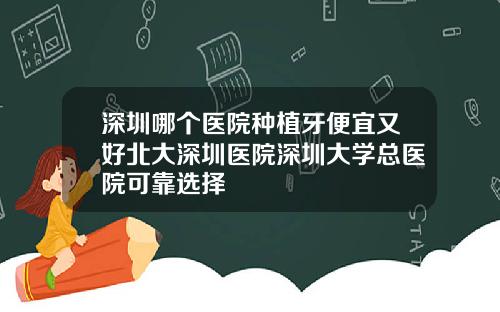 深圳哪个医院种植牙便宜又好北大深圳医院深圳大学总医院可靠选择