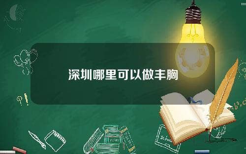 深圳哪里可以做丰胸