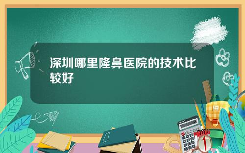 深圳哪里隆鼻医院的技术比较好