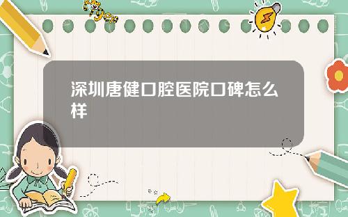 深圳唐健口腔医院口碑怎么样