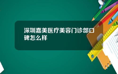 深圳嘉美医疗美容门诊部口碑怎么样