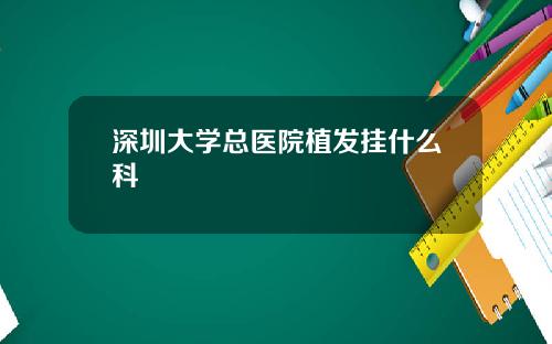深圳大学总医院植发挂什么科
