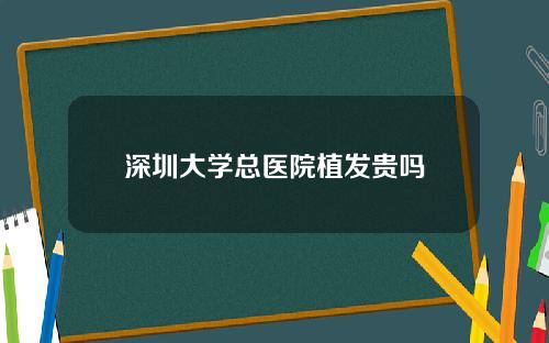 深圳大学总医院植发贵吗