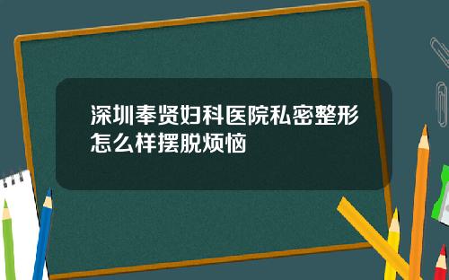深圳奉贤妇科医院私密整形怎么样摆脱烦恼