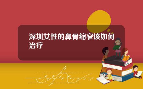 深圳女性的鼻骨缩窄该如何治疗