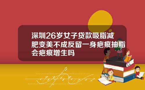 深圳26岁女子贷款吸脂减肥变美不成反留一身疤痕抽脂会疤痕增生吗