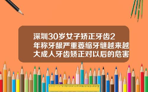 深圳30岁女子矫正牙齿2年称牙龈严重萎缩牙缝越来越大成人牙齿矫正对以后的危害