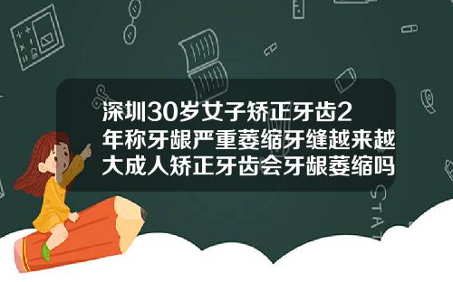 深圳30岁女子矫正牙齿2年称牙龈严重萎缩牙缝越来越大成人矫正牙齿会牙龈萎缩吗