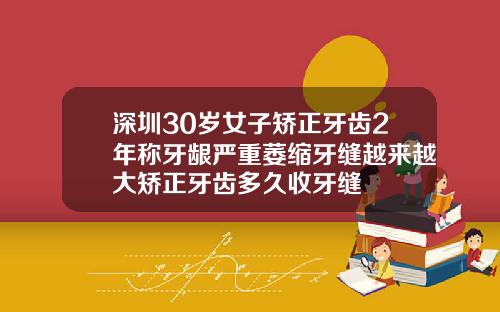 深圳30岁女子矫正牙齿2年称牙龈严重萎缩牙缝越来越大矫正牙齿多久收牙缝