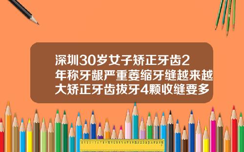 深圳30岁女子矫正牙齿2年称牙龈严重萎缩牙缝越来越大矫正牙齿拔牙4颗收缝要多久