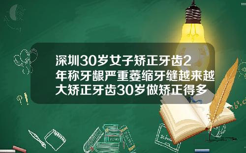 深圳30岁女子矫正牙齿2年称牙龈严重萎缩牙缝越来越大矫正牙齿30岁做矫正得多长时间