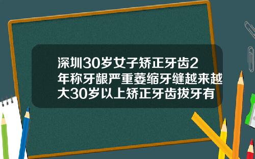深圳30岁女子矫正牙齿2年称牙龈严重萎缩牙缝越来越大30岁以上矫正牙齿拔牙有影响吗