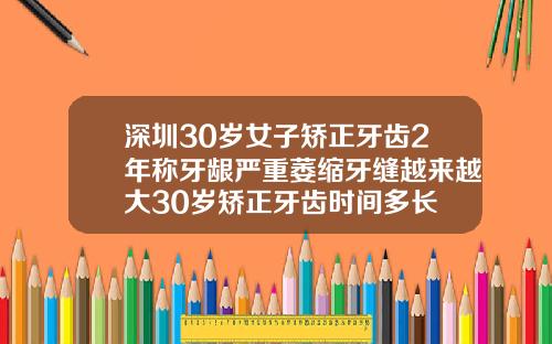 深圳30岁女子矫正牙齿2年称牙龈严重萎缩牙缝越来越大30岁矫正牙齿时间多长