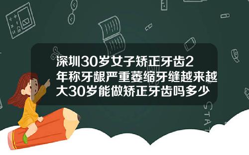 深圳30岁女子矫正牙齿2年称牙龈严重萎缩牙缝越来越大30岁能做矫正牙齿吗多少钱