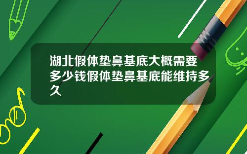 湖北假体垫鼻基底大概需要多少钱假体垫鼻基底能维持多久