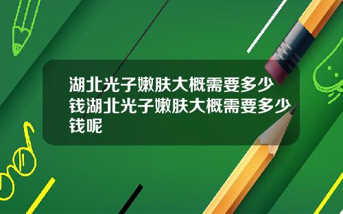 湖北光子嫩肤大概需要多少钱湖北光子嫩肤大概需要多少钱呢
