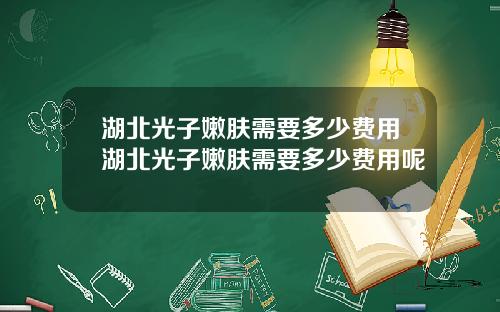 湖北光子嫩肤需要多少费用湖北光子嫩肤需要多少费用呢