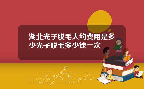 湖北光子脱毛大约费用是多少光子脱毛多少钱一次