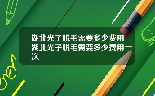 湖北光子脱毛需要多少费用湖北光子脱毛需要多少费用一次