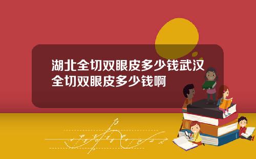 湖北全切双眼皮多少钱武汉全切双眼皮多少钱啊