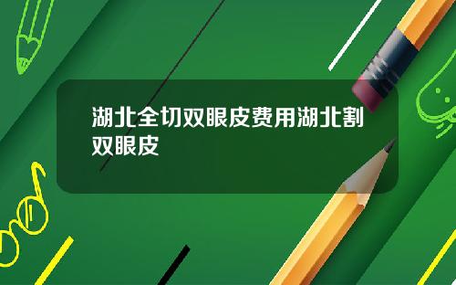 湖北全切双眼皮费用湖北割双眼皮