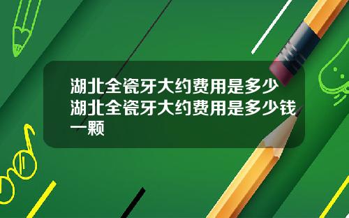 湖北全瓷牙大约费用是多少湖北全瓷牙大约费用是多少钱一颗