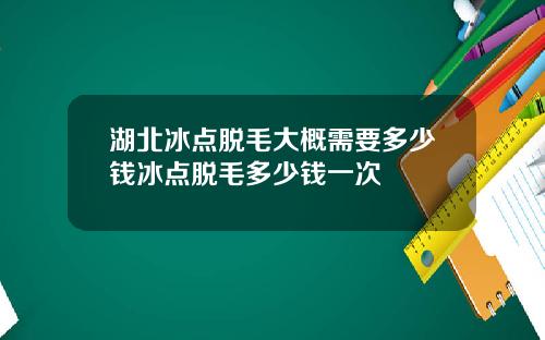 湖北冰点脱毛大概需要多少钱冰点脱毛多少钱一次