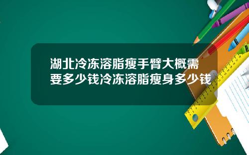 湖北冷冻溶脂瘦手臂大概需要多少钱冷冻溶脂瘦身多少钱