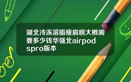 湖北冷冻溶脂瘦肩膀大概需要多少钱华强北airpodspro版本
