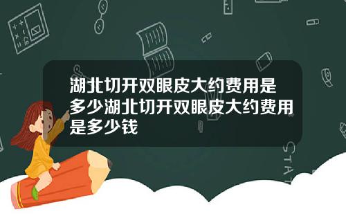 湖北切开双眼皮大约费用是多少湖北切开双眼皮大约费用是多少钱