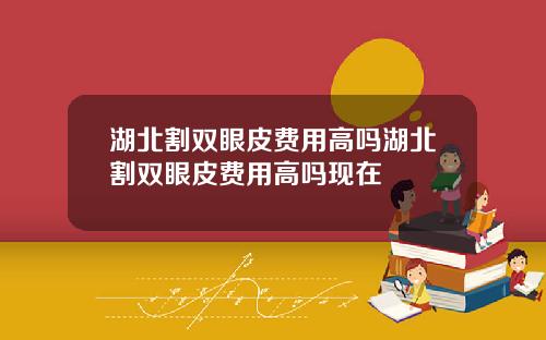湖北割双眼皮费用高吗湖北割双眼皮费用高吗现在