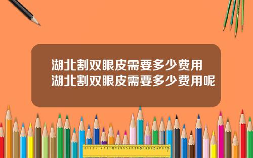 湖北割双眼皮需要多少费用湖北割双眼皮需要多少费用呢