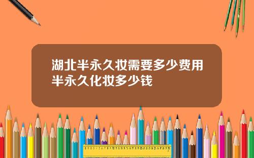 湖北半永久妆需要多少费用半永久化妆多少钱