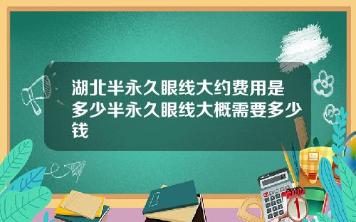 湖北半永久眼线大约费用是多少半永久眼线大概需要多少钱