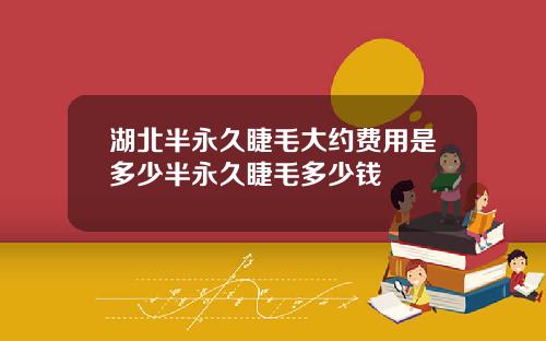 湖北半永久睫毛大约费用是多少半永久睫毛多少钱