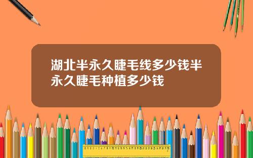 湖北半永久睫毛线多少钱半永久睫毛种植多少钱