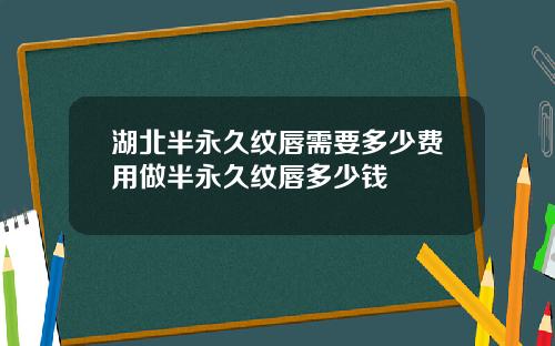湖北半永久纹唇需要多少费用做半永久纹唇多少钱