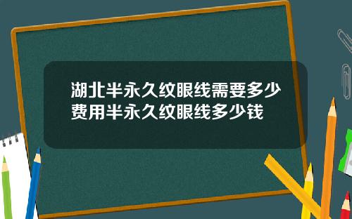 湖北半永久纹眼线需要多少费用半永久纹眼线多少钱