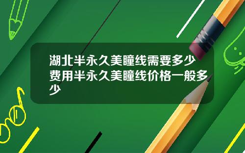 湖北半永久美瞳线需要多少费用半永久美瞳线价格一般多少