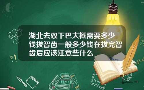 湖北去双下巴大概需要多少钱拔智齿一般多少钱在拔完智齿后应该注意些什么