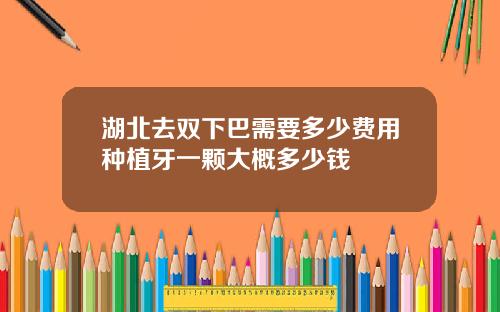 湖北去双下巴需要多少费用种植牙一颗大概多少钱