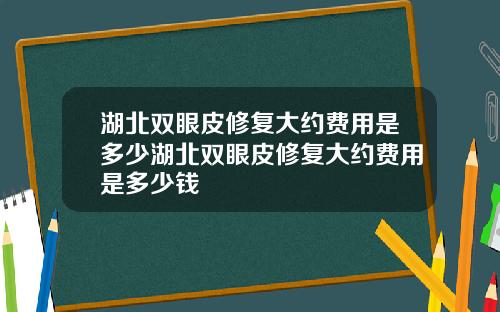 湖北双眼皮修复大约费用是多少湖北双眼皮修复大约费用是多少钱